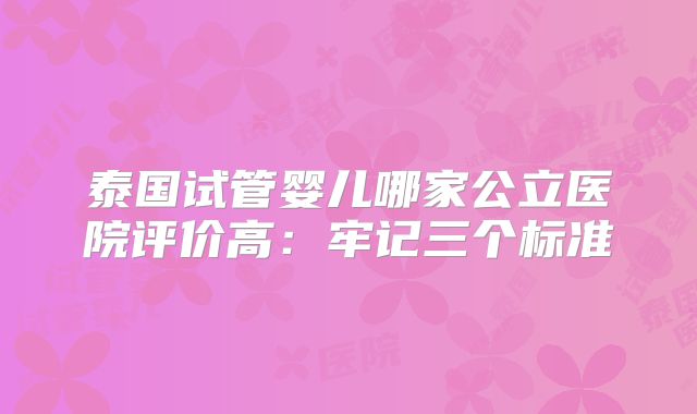 泰国试管婴儿哪家公立医院评价高:牢记三个标准