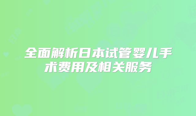 全面解析日本试管婴儿手术费用及相关服务