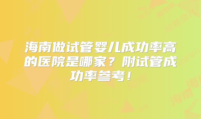 海南做试管婴儿成功率高的医院是哪家？附试管成功率参考！