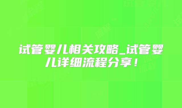 试管婴儿相关攻略_试管婴儿详细流程分享！