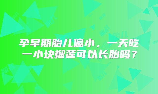 孕早期胎儿偏小，一天吃一小块榴莲可以长胎吗？