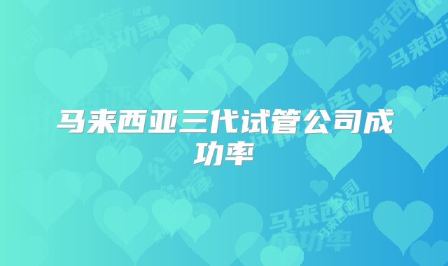 马来西亚三代试管公司成功率