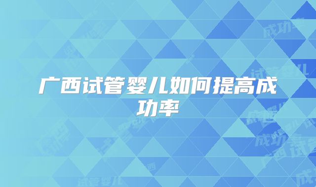广西试管婴儿如何提高成功率
