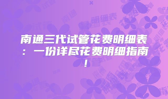 南通三代试管花费明细表：一份详尽花费明细指南！