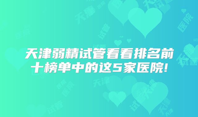 天津弱精试管看看排名前十榜单中的这5家医院!