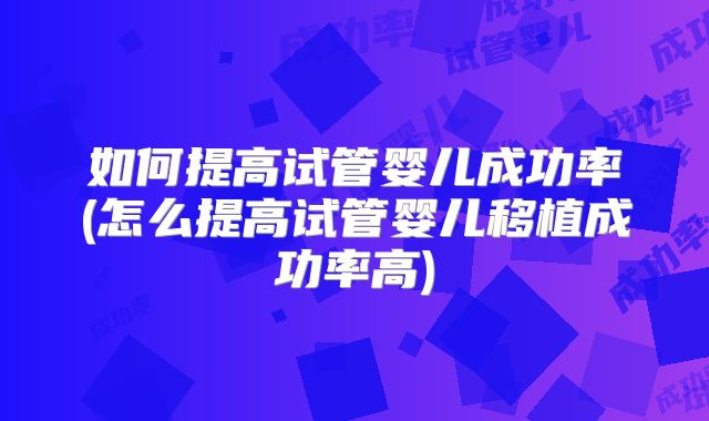 如何提高试管婴儿成功率(怎么提高试管婴儿移植成功率高)