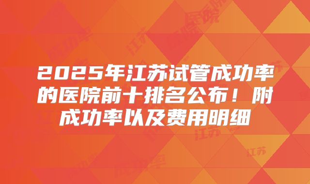 2025年江苏试管成功率的医院前十排名公布!附成功率以及费用明细