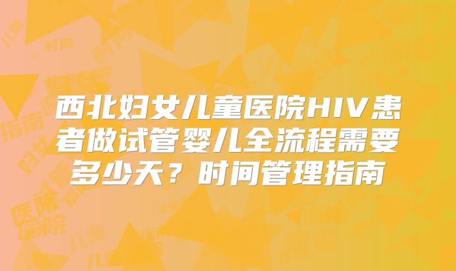 西北妇女儿童医院HIV患者做试管婴儿全流程需要多少天？时间管理指南