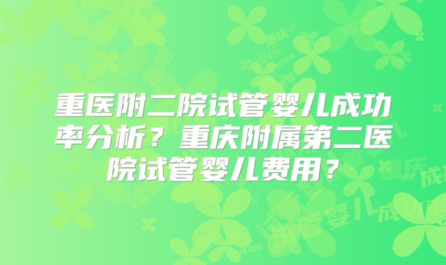 重医附二院试管婴儿成功率分析?重庆附属第二医院试管婴儿费用?
