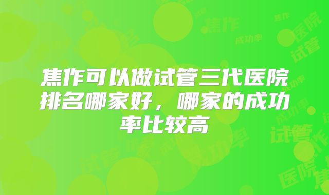 焦作可以做试管三代医院排名哪家好，哪家的成功率比较高
