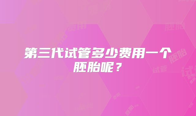 第三代试管多少费用一个胚胎呢?