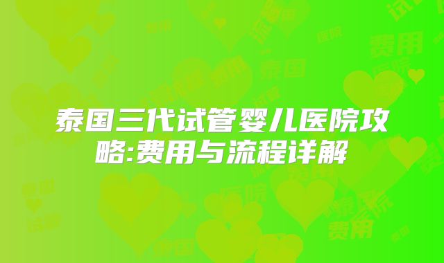 泰国三代试管婴儿医院攻略:费用与流程详解