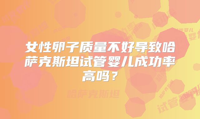 女性卵子质量不好导致哈萨克斯坦试管婴儿成功率高吗？