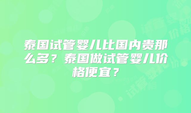 泰国试管婴儿比国内贵那么多？泰国做试管婴儿价格便宜？