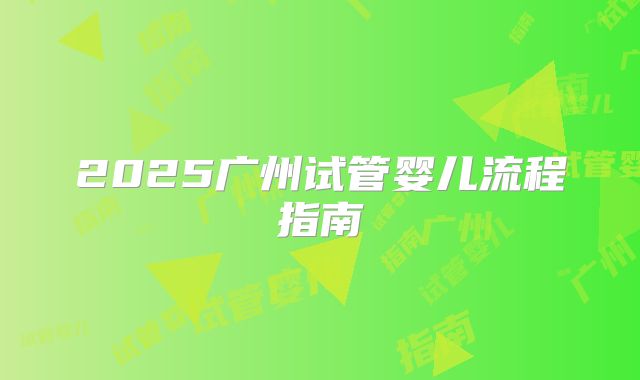 2025广州试管婴儿流程指南