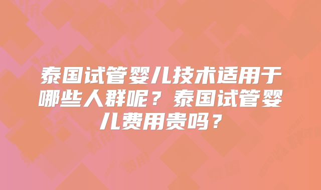 泰国试管婴儿技术适用于哪些人群呢？泰国试管婴儿费用贵吗？