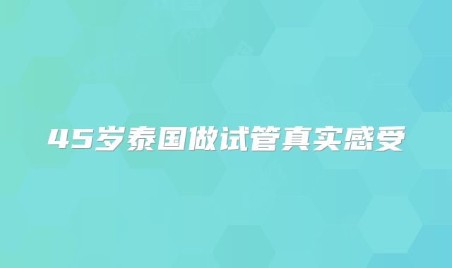 45岁泰国做试管真实感受