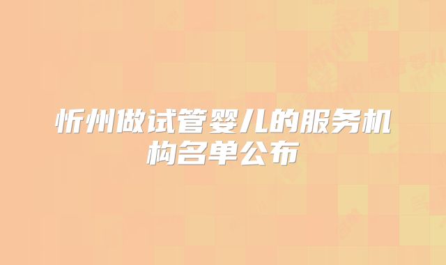 忻州做试管婴儿的服务机构名单公布