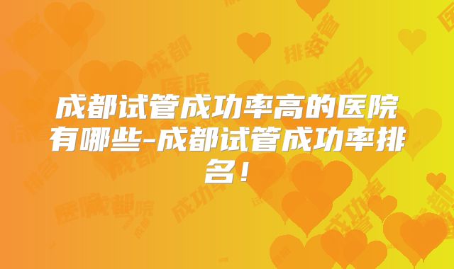 成都试管成功率高的医院有哪些-成都试管成功率排名!