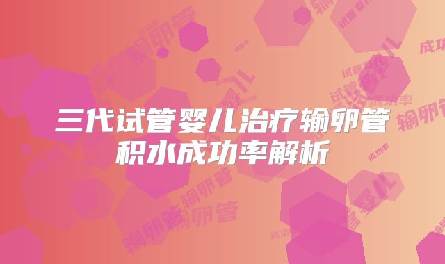 三代试管婴儿治疗输卵管积水成功率解析