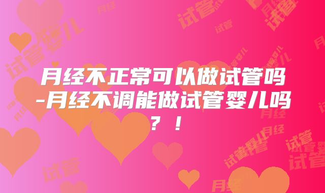 月经不正常可以做试管吗-月经不调能做试管婴儿吗？！