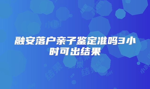 融安落户亲子鉴定准吗3小时可出结果