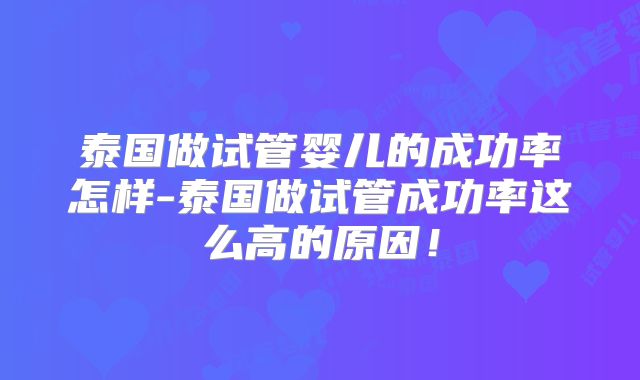 泰国做试管婴儿的成功率怎样-泰国做试管成功率这么高的原因！