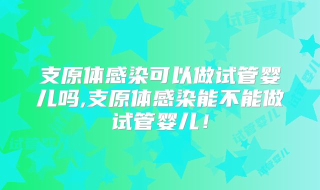 支原体感染可以做试管婴儿吗,支原体感染能不能做试管婴儿!
