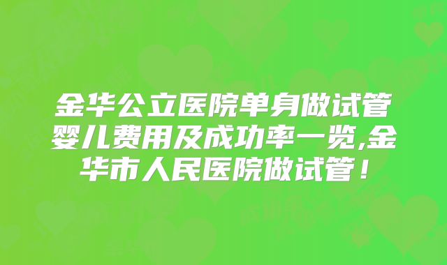 金华公立医院单身做试管婴儿费用及成功率一览,金华市人民医院做试管!