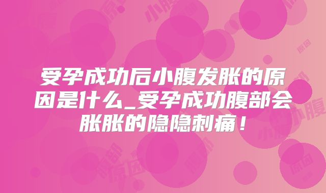 受孕成功后小腹发胀的原因是什么_受孕成功腹部会胀胀的隐隐刺痛!