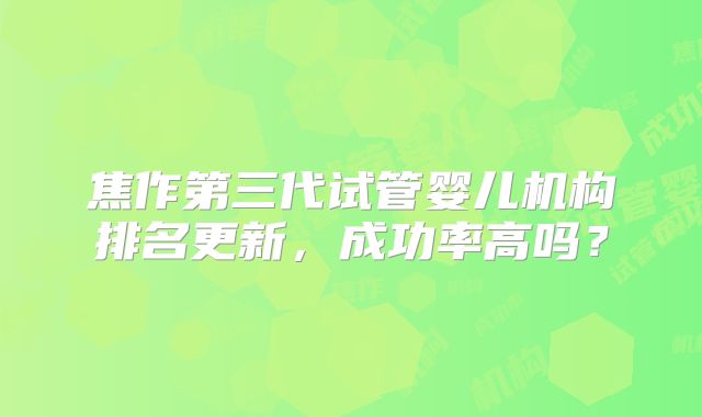 焦作第三代试管婴儿机构排名更新,成功率高吗?