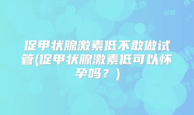 促甲状腺激素低不敢做试管(促甲状腺激素低可以怀孕吗？)