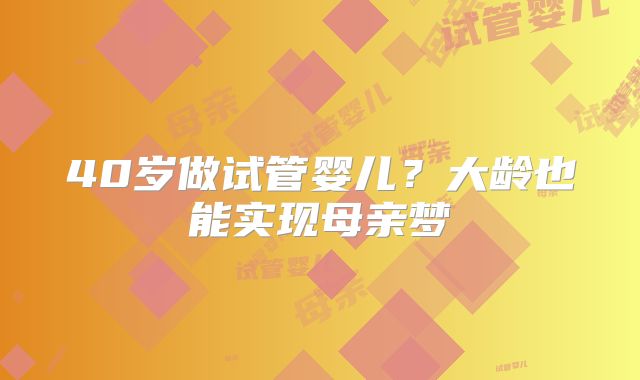 40岁做试管婴儿?大龄也能实现母亲梦