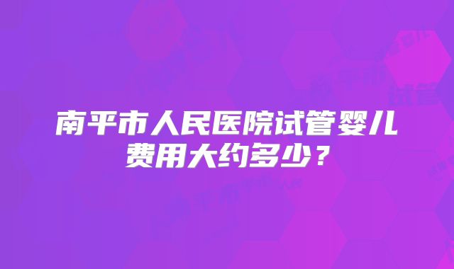 南平市人民医院试管婴儿费用大约多少？