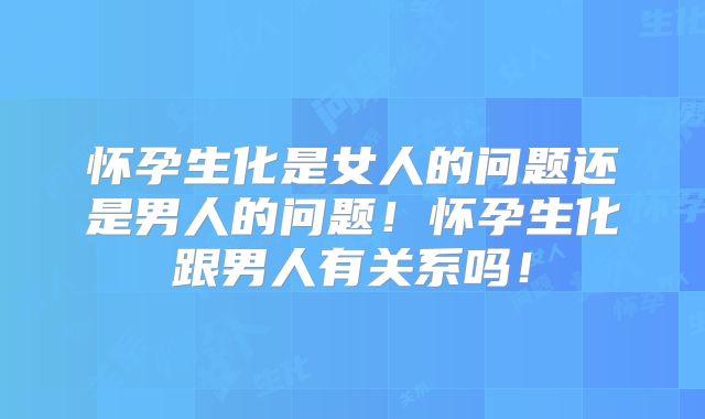 怀孕生化是女人的问题还是男人的问题!怀孕生化跟男人有关系吗!