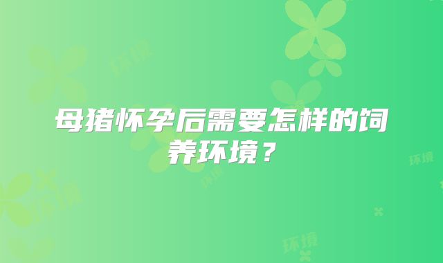 母猪怀孕后需要怎样的饲养环境?