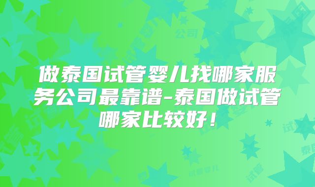做泰国试管婴儿找哪家服务公司最靠谱-泰国做试管哪家比较好!
