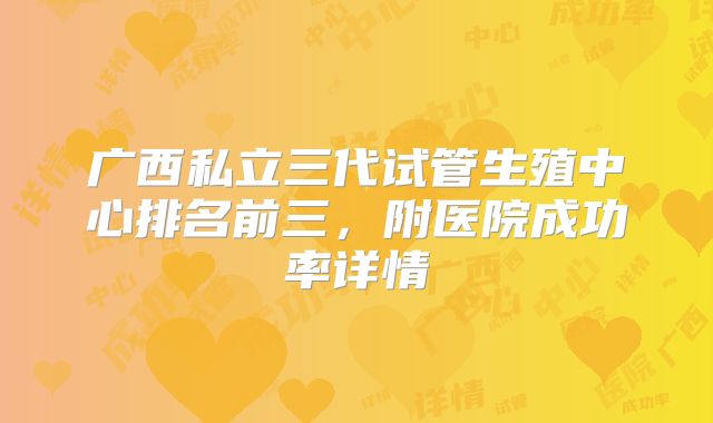 广西私立三代试管生殖中心排名前三，附医院成功率详情