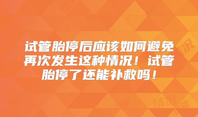 试管胎停后应该如何避免再次发生这种情况!试管胎停了还能补救吗!