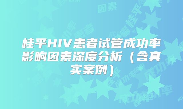 桂平HIV患者试管成功率影响因素深度分析（含真实案例）