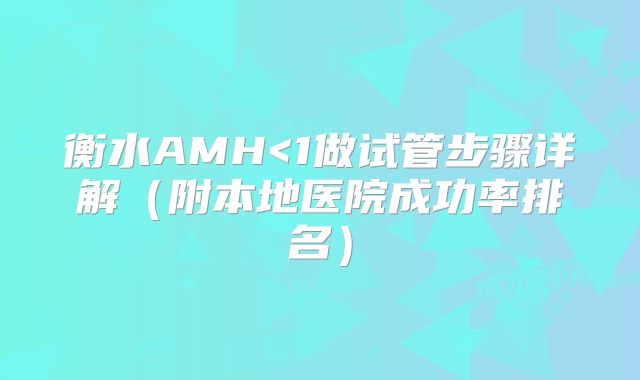 衡水AMH<1做试管步骤详解（附本地医院成功率排名）