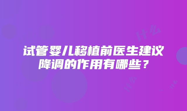 试管婴儿移植前医生建议降调的作用有哪些?