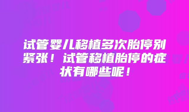 试管婴儿移植多次胎停别紧张!试管移植胎停的症状有哪些呢!
