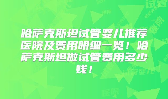 哈萨克斯坦试管婴儿推荐医院及费用明细一览！哈萨克斯坦做试管费用多少钱！