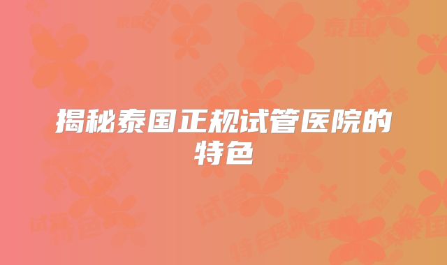 揭秘泰国正规试管医院的特色