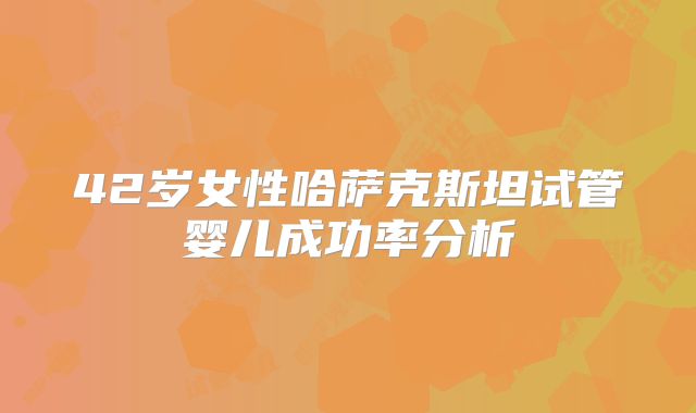 42岁女性哈萨克斯坦试管婴儿成功率分析