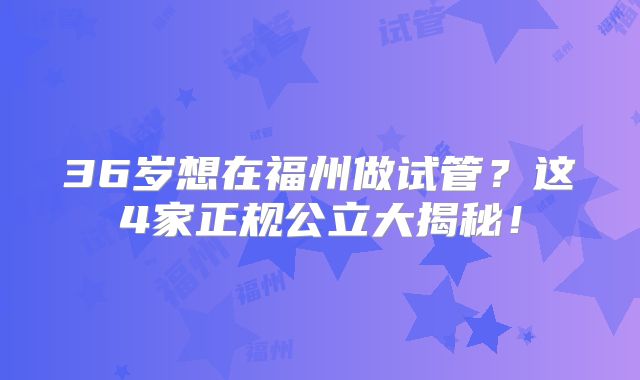 36岁想在福州做试管？这4家正规公立大揭秘！