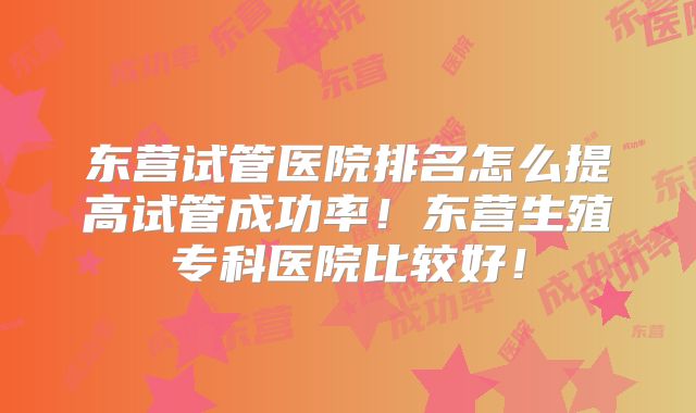 东营试管医院排名怎么提高试管成功率!东营生殖专科医院比较好!