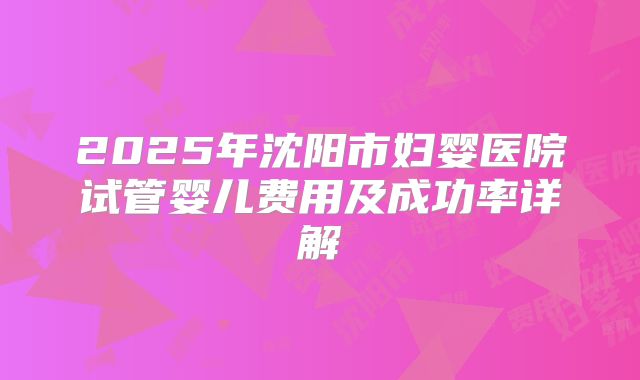 2025年沈阳市妇婴医院试管婴儿费用及成功率详解