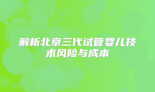解析北京三代试管婴儿技术风险与成本